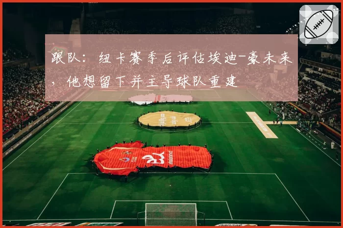 跟队：纽卡赛季后评估埃迪-豪未来，他想留下并主导球队重建