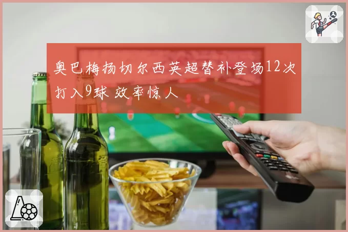 奥巴梅扬切尔西英超替补登场12次打入9球 效率惊人