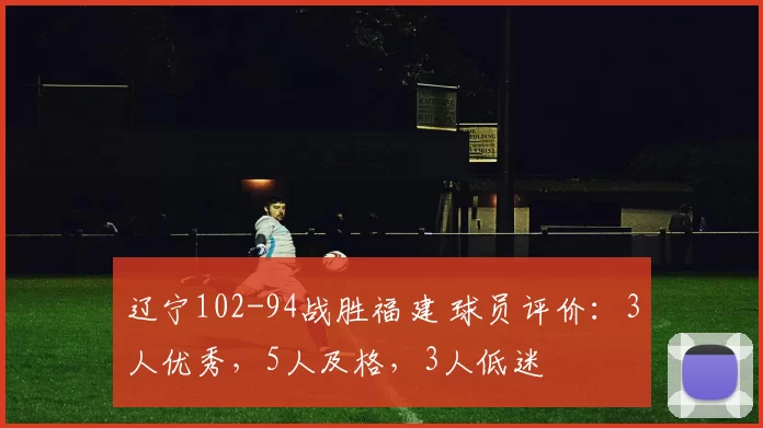 辽宁102-94战胜福建 球员评价：3人优秀，5人及格，3人低迷