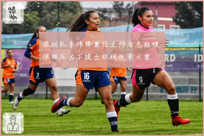 深圳队李玮锋兼任主帅与总经理，保级压力下提出双线改革方案