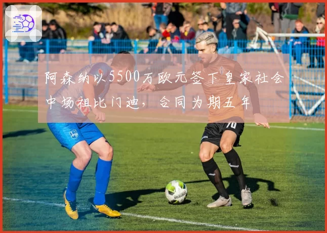 阿森纳以5500万欧元签下皇家社会中场祖比门迪，合同为期五年