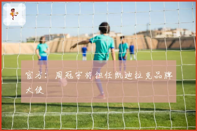 官方：周冠宇将担任凯迪拉克品牌大使