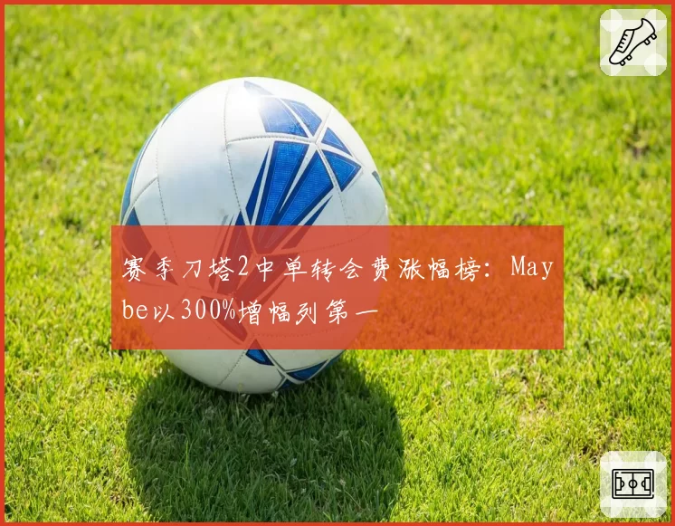 赛季刀塔2中单转会费涨幅榜：Maybe以300%增幅列第一