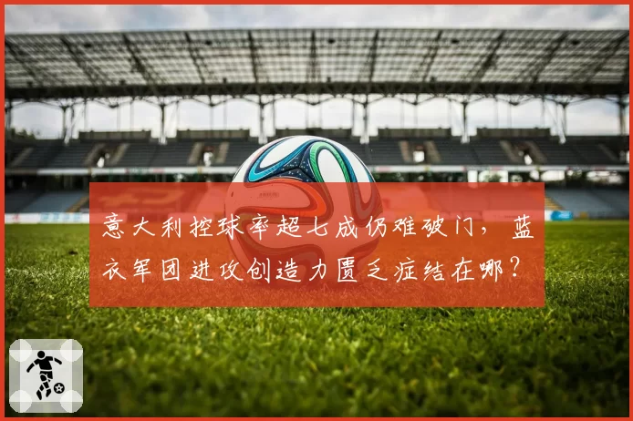 意大利控球率超七成仍难破门，蓝衣军团进攻创造力匮乏症结在哪？