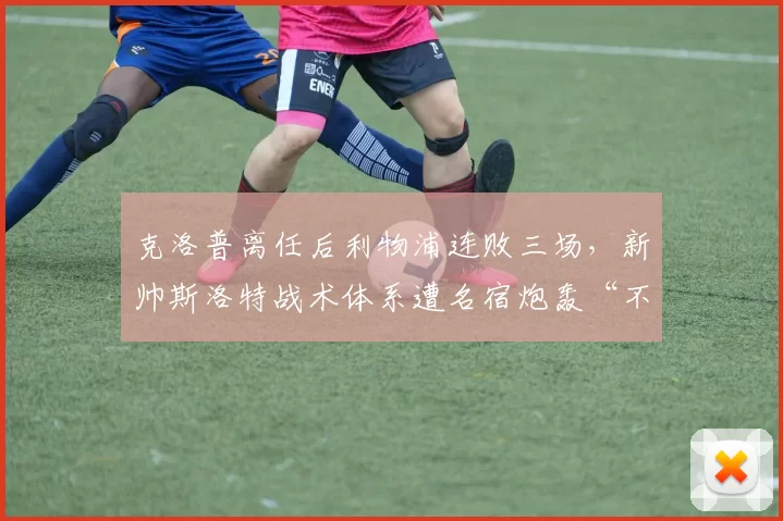 克洛普离任后利物浦连败三场，新帅斯洛特战术体系遭名宿炮轰“不伦不类”