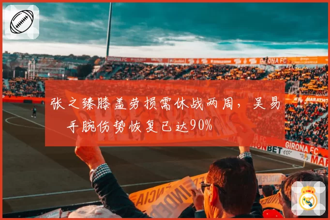 张之臻膝盖劳损需休战两周，吴易昺手腕伤势恢复已达90%