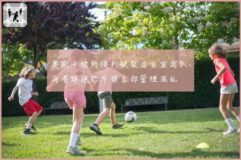 奥斯卡续约谈判破裂后自宣离队，海港球迷怒斥俱乐部管理混乱