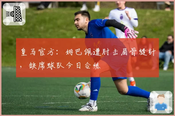 皇马官方：姆巴佩遭肘击眉骨缝针，缺席球队今日合练