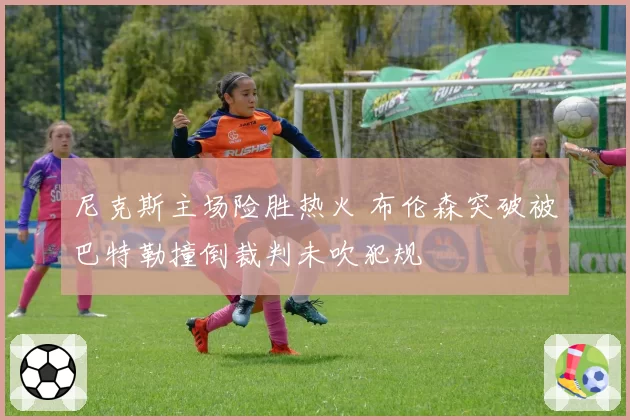 尼克斯主场险胜热火 布伦森突破被巴特勒撞倒裁判未吹犯规