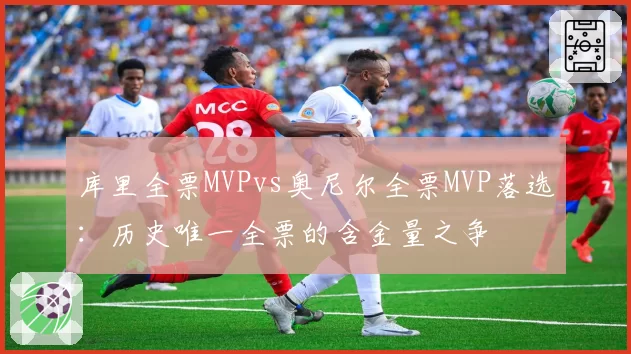 库里全票MVPvs奥尼尔全票MVP落选：历史唯一全票的含金量之争