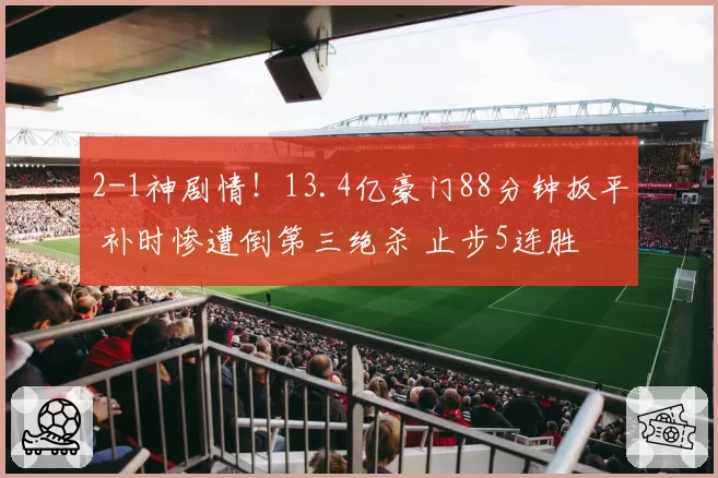 2-1神剧情!13.4亿豪门88分钟扳平 补时惨遭倒第三绝杀 止步5连胜