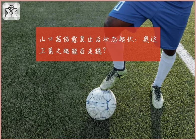 山口茜伤愈复出后状态起伏,奥运卫冕之路能否走稳?