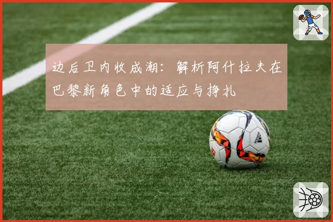 边后卫内收成潮:解析阿什拉夫在巴黎新角色中的适应与挣扎