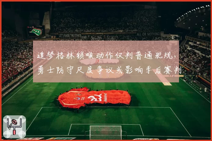 追梦格林锁喉动作仅判普通犯规，勇士防守尺度争议或影响季后赛判罚风向