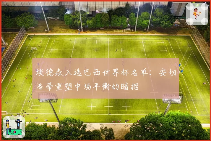 埃德森入选巴西世界杯名单:安切洛蒂重塑中场平衡的暗招