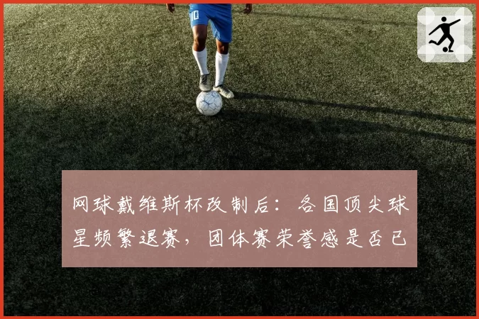 网球戴维斯杯改制后：各国顶尖球星频繁退赛，团体赛荣誉感是否已消亡？