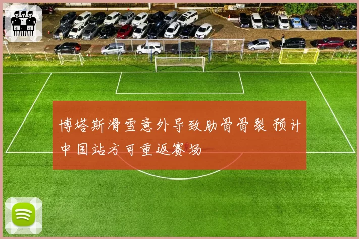 博塔斯滑雪意外导致肋骨骨裂 预计中国站方可重返赛场