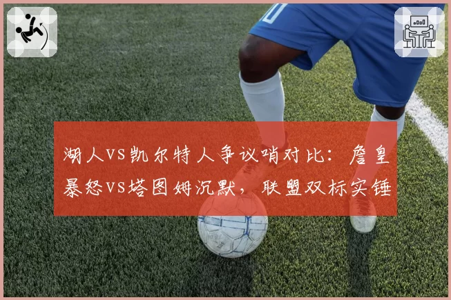 湖人vs凯尔特人争议哨对比：詹皇暴怒vs塔图姆沉默，联盟双标实锤