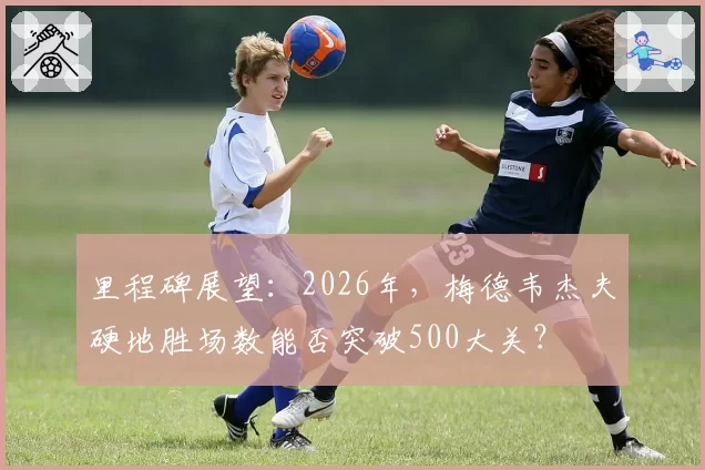 里程碑展望：2026年，梅德韦杰夫硬地胜场数能否突破500大关？