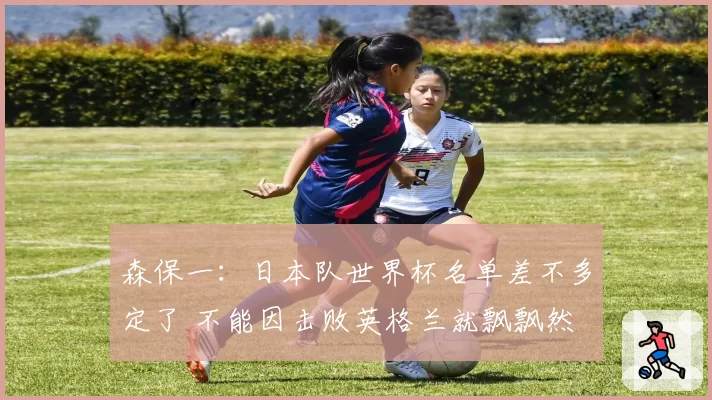 森保一:日本队世界杯名单差不多定了 不能因击败英格兰就飘飘然