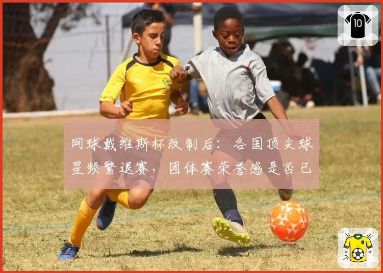 网球戴维斯杯改制后：各国顶尖球星频繁退赛，团体赛荣誉感是否已消亡？