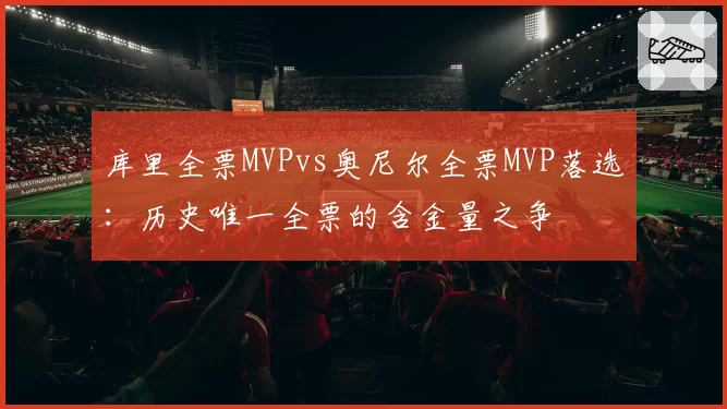 库里全票MVPvs奥尼尔全票MVP落选：历史唯一全票的含金量之争