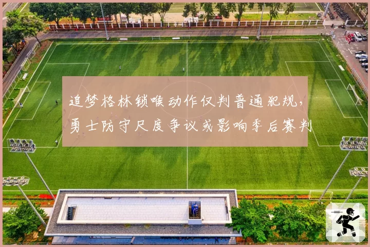 追梦格林锁喉动作仅判普通犯规，勇士防守尺度争议或影响季后赛判罚风向