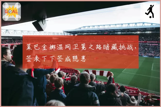 莱巴金娜温网卫冕之路暗藏挑战，签表下下签成隐患