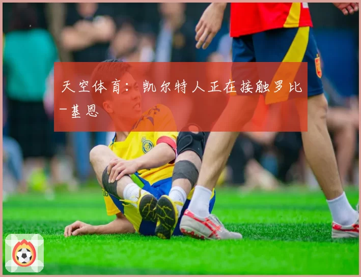 天空体育：凯尔特人正在接触罗比-基恩