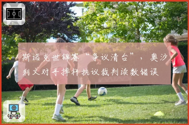 斯诺克世锦赛“争议清台”，奥沙利文对手摔杆抗议裁判读数错误