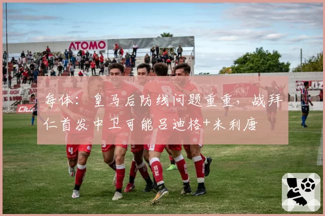 每体:皇马后防线问题重重,战拜仁首发中卫可能吕迪格+米利唐