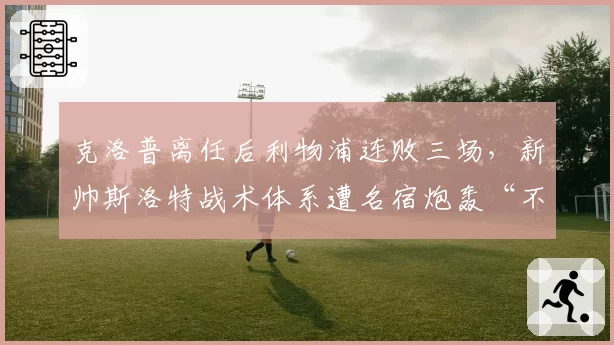 克洛普离任后利物浦连败三场，新帅斯洛特战术体系遭名宿炮轰“不伦不类”